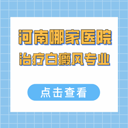 河南治疗白癜风去哪个医院专业正规